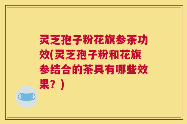 灵芝孢子粉花旗参茶功效(灵芝孢子粉和花旗参结合的茶具有哪些效果？)