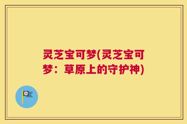 灵芝宝可梦(灵芝宝可梦：草原上的守护神)