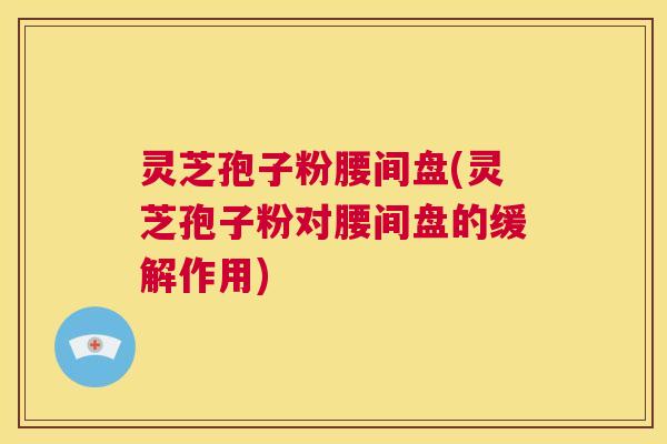 灵芝孢子粉腰间盘(灵芝孢子粉对腰间盘的缓解作用)
