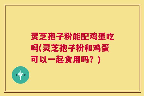 灵芝孢子粉能配鸡蛋吃吗(灵芝孢子粉和鸡蛋可以一起食用吗？)