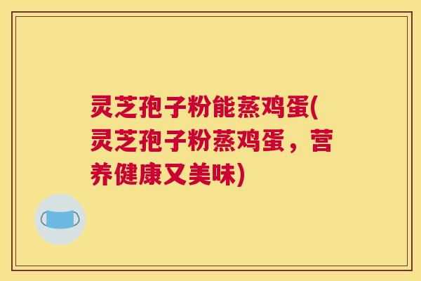 灵芝孢子粉能蒸鸡蛋(灵芝孢子粉蒸鸡蛋，营养健康又美味)