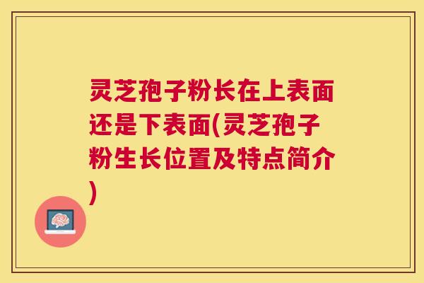 灵芝孢子粉长在上表面还是下表面(灵芝孢子粉生长位置及特点简介)