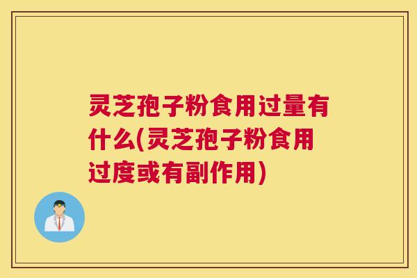 灵芝孢子粉食用过量有什么(灵芝孢子粉食用过度或有副作用)