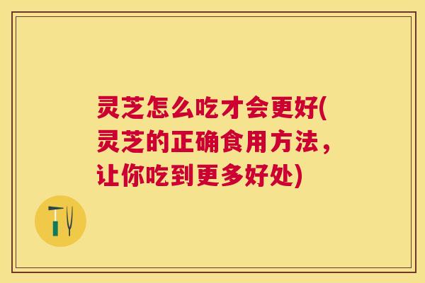 灵芝怎么吃才会更好(灵芝的正确食用方法,让你吃到更多好处) 灵芝怎么吃才会更好(灵芝的正确食用方法,让你吃到更多好处)