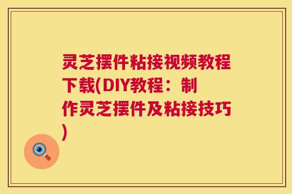 灵芝摆件粘接视频教程下载(DIY教程:制作灵芝摆件及粘接技巧) 灵芝摆件粘接视频教程下载(DIY教程:制作灵芝摆件及粘接技巧)