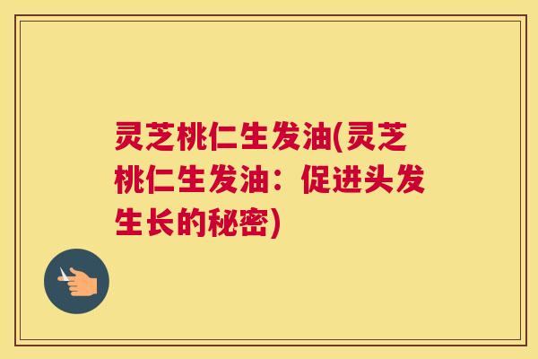 灵芝桃仁生发油(灵芝桃仁生发油：促进头发生长的秘密)