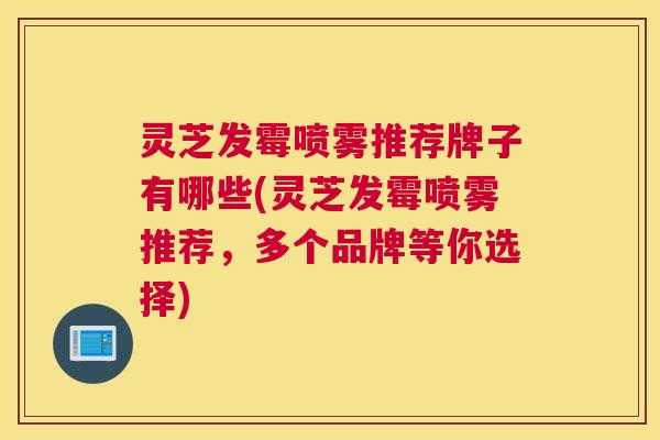 灵芝发霉喷雾推荐牌子有哪些(灵芝发霉喷雾推荐，多个品牌等你选择)