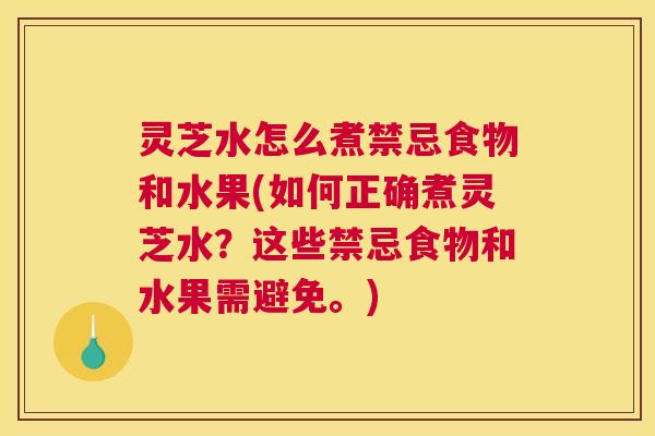 灵芝水怎么煮禁忌食物和水果(如何正确煮灵芝水?这些禁忌食物和水果需避免。) 灵芝水怎么煮禁忌食物和水果(如何正确煮灵芝水?这些禁忌食物和水果需避免。)