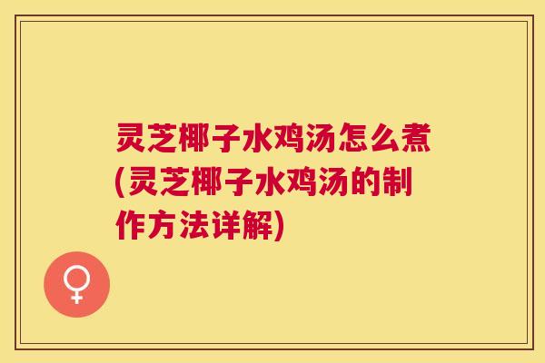 灵芝椰子水鸡汤怎么煮(灵芝椰子水鸡汤的制作方法详解)