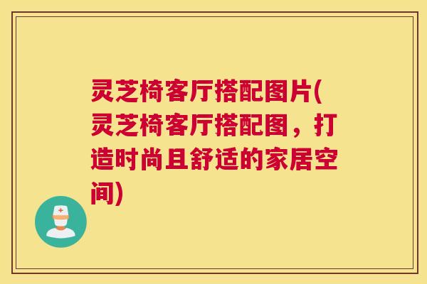 灵芝椅客厅搭配图片(灵芝椅客厅搭配图，打造时尚且舒适的家居空间)