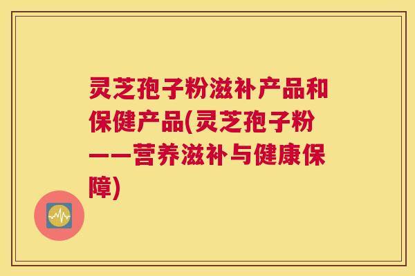 灵芝孢子粉滋补产品和保健产品(灵芝孢子粉——营养滋补与健康保障) 灵芝孢子粉滋补产品和保健产品(灵芝孢子粉——营养滋补与健康保障)