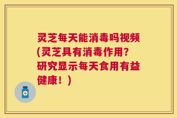 灵芝每天能消毒吗视频(灵芝具有消毒作用？研究显示每天食用有益健康！)