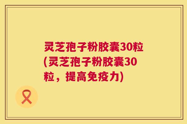 灵芝孢子粉胶囊30粒(灵芝孢子粉胶囊30粒，提高免疫力)