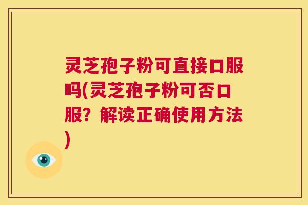 灵芝孢子粉可直接口服吗(灵芝孢子粉可否口服？解读正确使用方法)