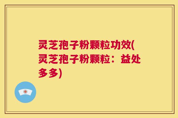 灵芝孢子粉颗粒功效(灵芝孢子粉颗粒：益处多多)