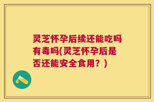 灵芝怀孕后续还能吃吗有毒吗(灵芝怀孕后是否还能安全食用？)