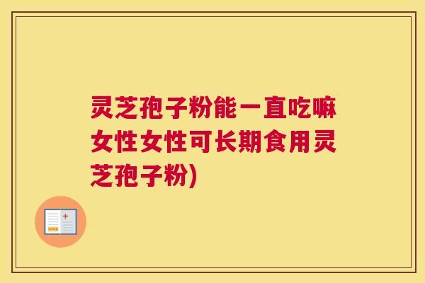 灵芝孢子粉能一直吃嘛女性女性可长期食用灵芝孢子粉)
