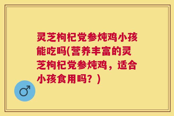 灵芝枸杞党参炖鸡小孩能吃吗(营养丰富的灵芝枸杞党参炖鸡，适合小孩食用吗？)