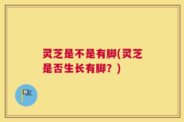灵芝是不是有脚(灵芝是否生长有脚?) 灵芝是不是有脚(灵芝是否生长有脚?)
