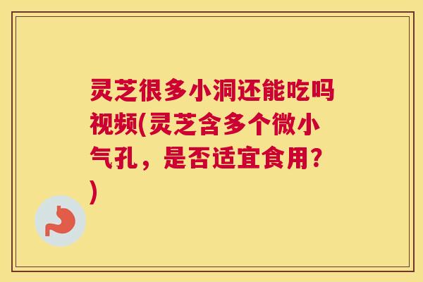 灵芝很多小洞还能吃吗视频(灵芝含多个微小气孔,是否适宜食用?) 灵芝很多小洞还能吃吗视频(灵芝含多个微小气孔,是否适宜食用?)