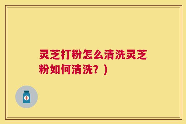 灵芝打粉怎么清洗灵芝粉如何清洗?) 灵芝打粉怎么清洗灵芝粉如何清洗?)