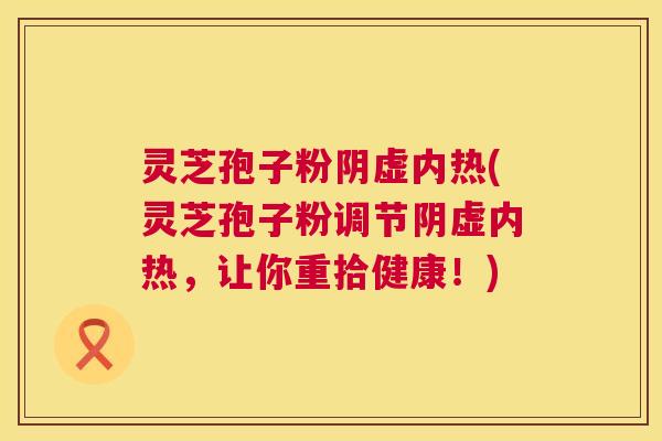 灵芝孢子粉阴虚内热(灵芝孢子粉调节阴虚内热，让你重拾健康！)