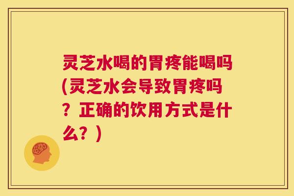 灵芝水喝的胃疼能喝吗(灵芝水会导致胃疼吗？正确的饮用方式是什么？)