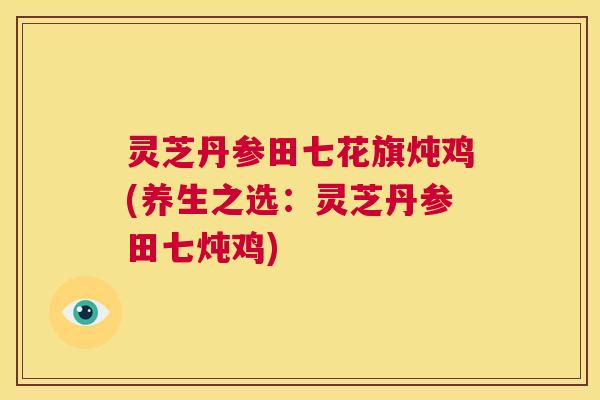 灵芝丹参田七花旗炖鸡(养生之选：灵芝丹参田七炖鸡)