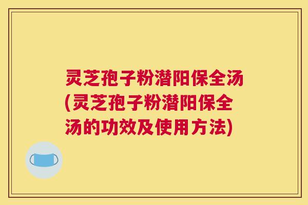 灵芝孢子粉潜阳保全汤(灵芝孢子粉潜阳保全汤的功效及使用方法)