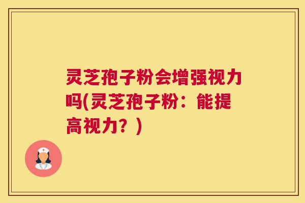灵芝孢子粉会增强视力吗(灵芝孢子粉：能提高视力？)