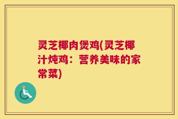 灵芝椰肉煲鸡(灵芝椰汁炖鸡：营养美味的家常菜)