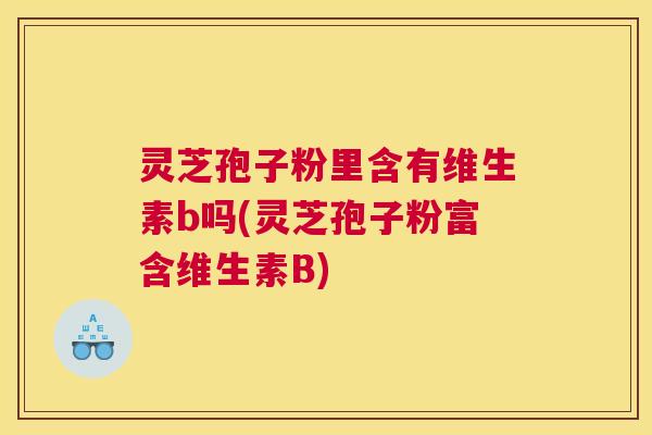 灵芝孢子粉里含有维生素b吗(灵芝孢子粉富含维生素B)