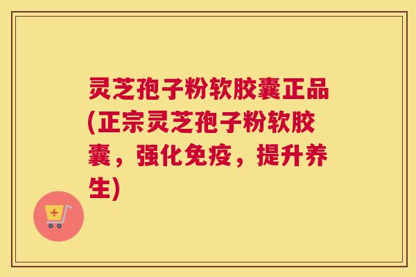 灵芝孢子粉软胶囊正品(正宗灵芝孢子粉软胶囊，强化免疫，提升养生)
