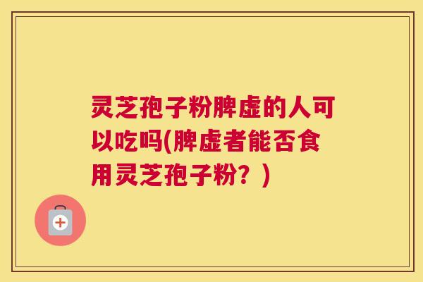 灵芝孢子粉脾虚的人可以吃吗(脾虚者能否食用灵芝孢子粉？)