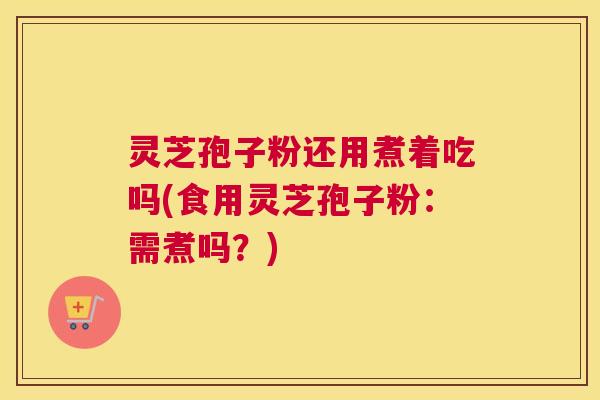 灵芝孢子粉还用煮着吃吗(食用灵芝孢子粉：需煮吗？)