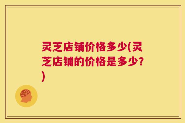 灵芝店铺价格多少(灵芝店铺的价格是多少？)