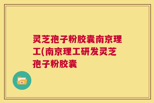 灵芝孢子粉胶囊南京理工(南京理工研发灵芝孢子粉胶囊