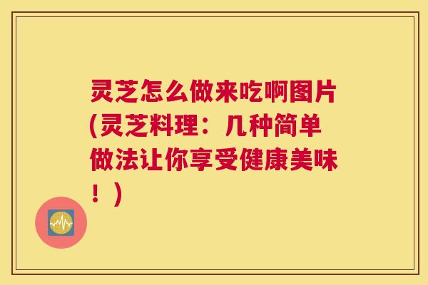 灵芝怎么做来吃啊图片(灵芝料理:几种简单做法让你享受健康美味!) 灵芝怎么做来吃啊图片(灵芝料理:几种简单做法让你享受健康美味!)