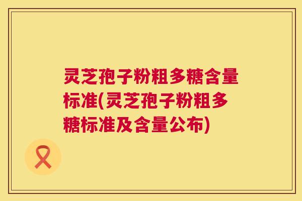 灵芝孢子粉粗多糖含量标准(灵芝孢子粉粗多糖标准及含量公布)