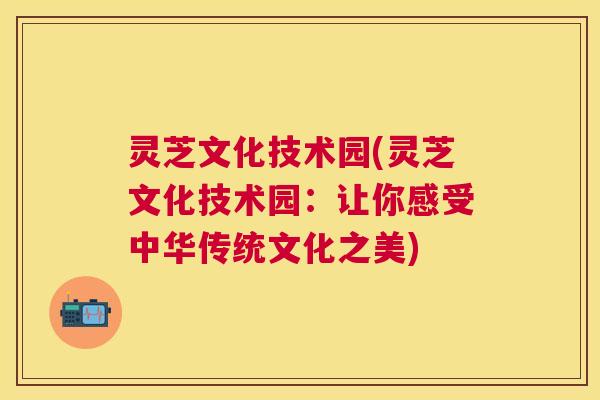 灵芝文化技术园(灵芝文化技术园：让你感受中华传统文化之美)
