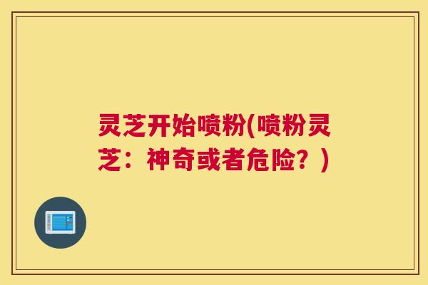 灵芝开始喷粉(喷粉灵芝：神奇或者危险？)