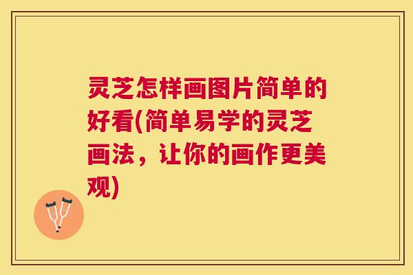 灵芝怎样画图片简单的好看(简单易学的灵芝画法,让你的画作更美观) 灵芝怎样画图片简单的好看(简单易学的灵芝画法,让你的画作更美观)