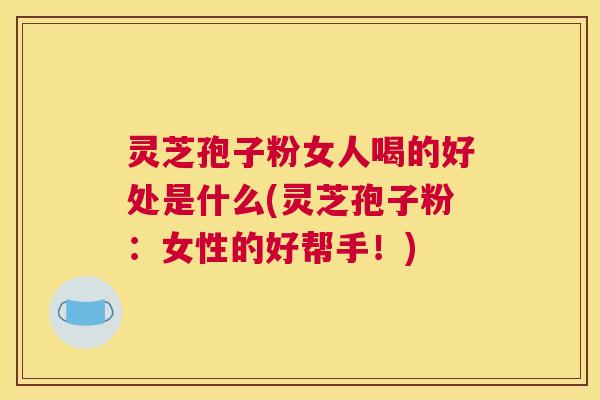 灵芝孢子粉女人喝的好处是什么(灵芝孢子粉：女性的好帮手！)
