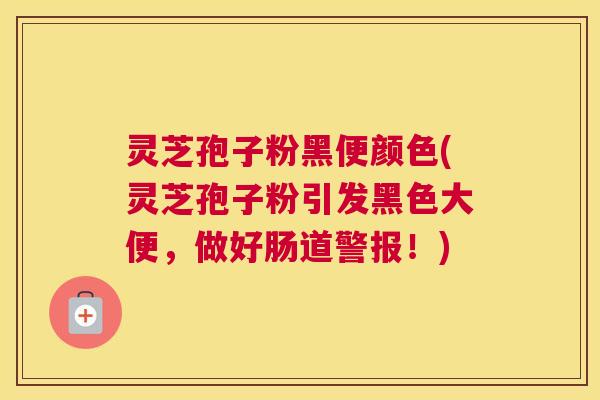 灵芝孢子粉黑便颜色(灵芝孢子粉引发黑色大便，做好肠道警报！)