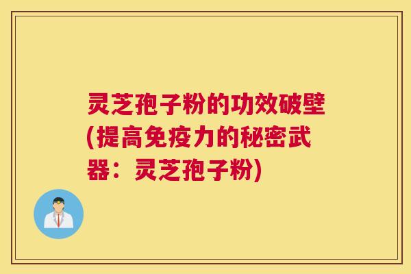 灵芝孢子粉的功效破壁(提高免疫力的秘密武器：灵芝孢子粉)
