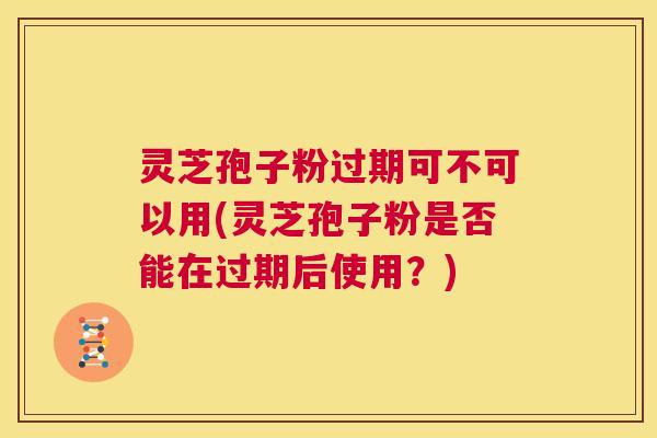 灵芝孢子粉过期可不可以用(灵芝孢子粉是否能在过期后使用？)