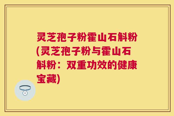 灵芝孢子粉霍山石斛粉(灵芝孢子粉与霍山石斛粉：双重功效的健康宝藏)