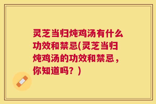 灵芝当归炖鸡汤有什么功效和禁忌(灵芝当归炖鸡汤的功效和禁忌，你知道吗？)
