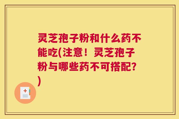 灵芝孢子粉和什么药不能吃(注意！灵芝孢子粉与哪些药不可搭配？)