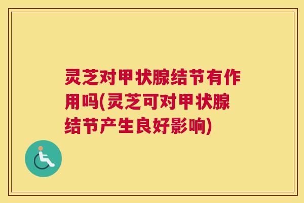 灵芝对甲状腺结节有作用吗(灵芝可对甲状腺结节产生良好影响)
